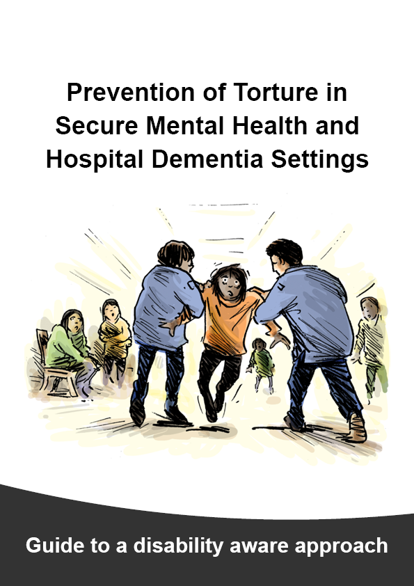 Detailed Guide cover page with title "Prevention of Torture in Secure Mental Health and Hospital Dementia Settings" with an illustration of a scared person being grabbed under the arms by 2 medical staff and dragged backwards with other patients watching in the background. Sub-heading at the bottom says “Guide to a disability aware approach”.