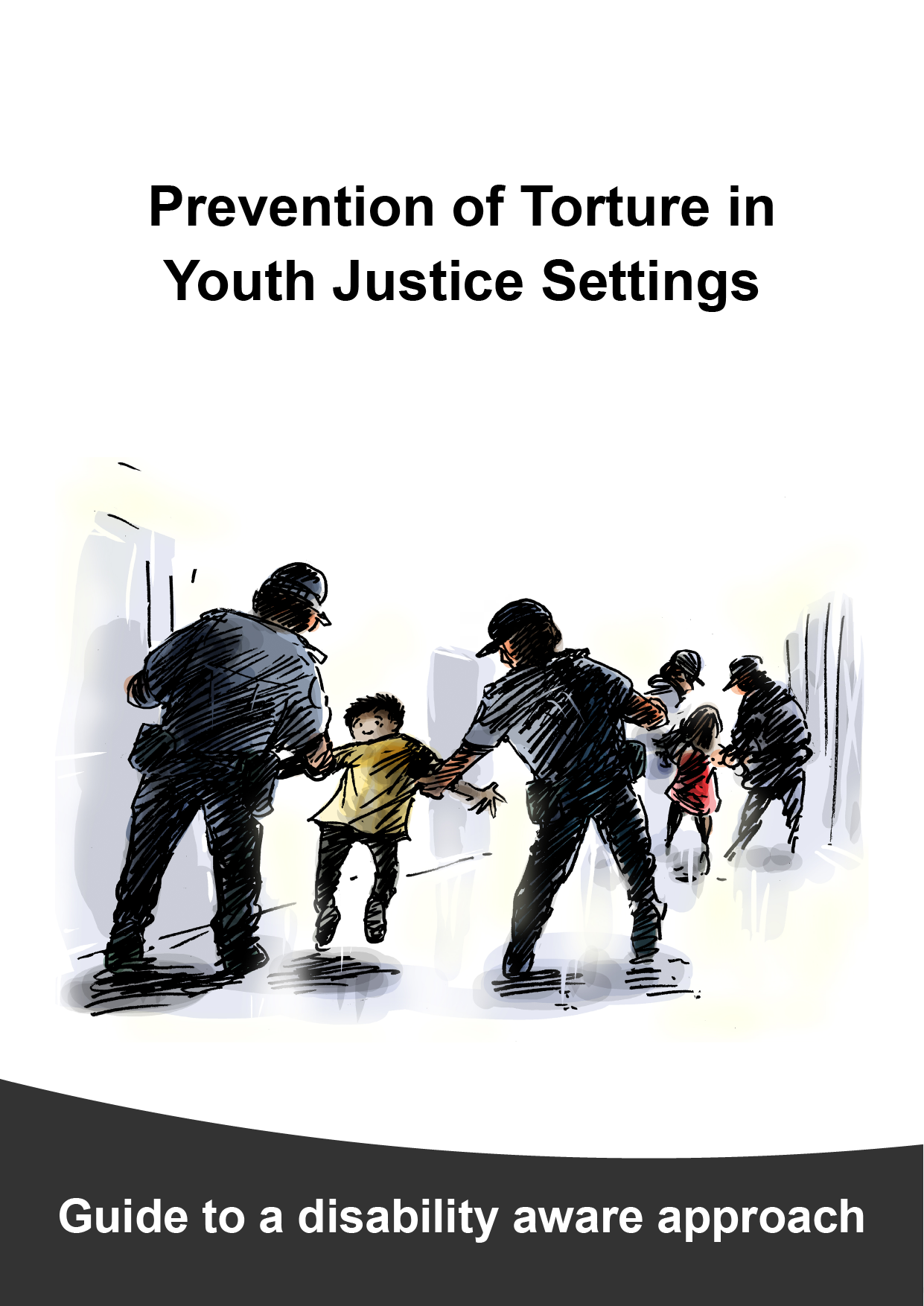 Detailed Guide cover page with title "Prevention of Torture in Youth Justice Settings" with illustration of a boy being carried down a hallway by 2 police officers who are each holding one of his arms. Sub-heading at the bottom says, “Guide to a disability aware approach”.