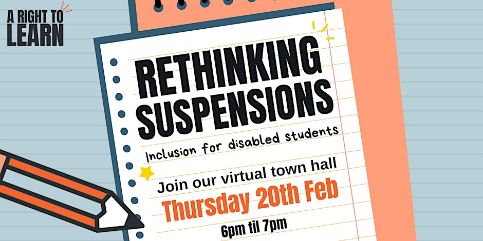 Event banner says" Rethinking Suspensions: Inclusion for disabled students. Join our virtual town hall Thursday 20th Feb 6pm til 7pm. With A Right to Learn logo in top corner.