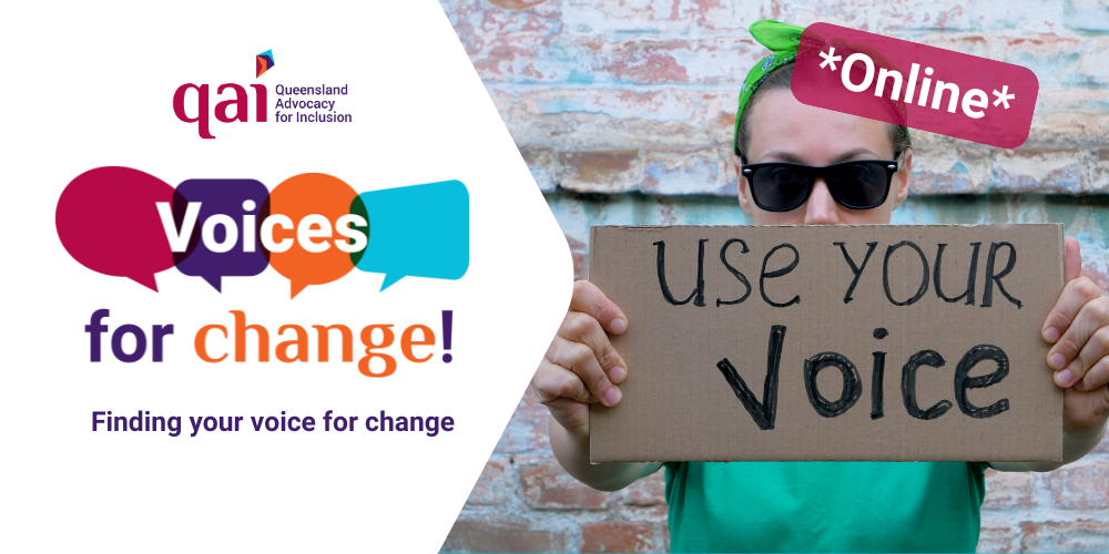 Event banner has white background with title "Voices for change!" with graphic of maroon, purple, orange and blue speech bubbles in a row behind the word "Voices", words "for change!" are below in purple and orange text. Purple subheading below says, “Finding your voice for change”. Queensland Advocacy for Inclusion logo at the top and on the right is a person wearing a green t-shirt and bandana and sunglasses, they are holding a cardboard sign that reads “use your voice”. Maroon sticker in top right corner has the text "*Online*" on an angle on top of the persons head.